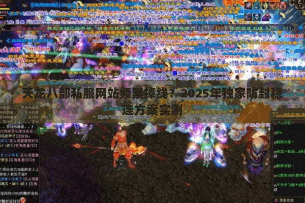 天龙八部私服网站频繁掉线？2025年独家防封稳连方案实测