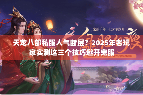 天龙八部私服人气断层？2025年老玩家实测这三个技巧避开鬼服