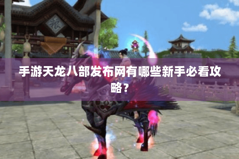 手游天龙八部发布网有哪些新手必看攻略？