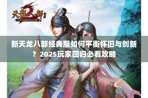 新天龙八部经典服如何平衡怀旧与创新？2025玩家回归必看攻略