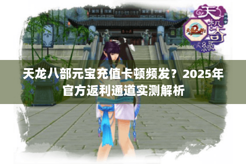 天龙八部元宝充值卡顿频发？2025年官方返利通道实测解析