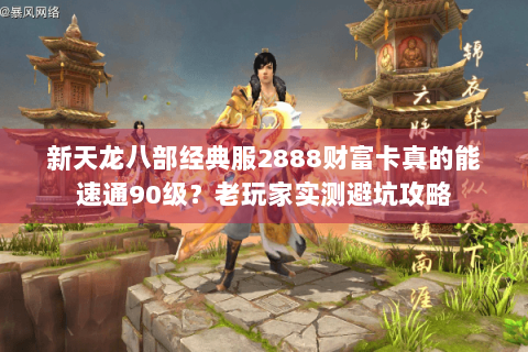 新天龙八部经典服2888财富卡真的能速通90级？老玩家实测避坑攻略