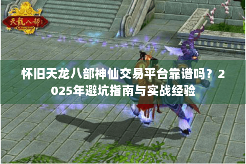 怀旧天龙八部神仙交易平台靠谱吗？2025年避坑指南与实战经验