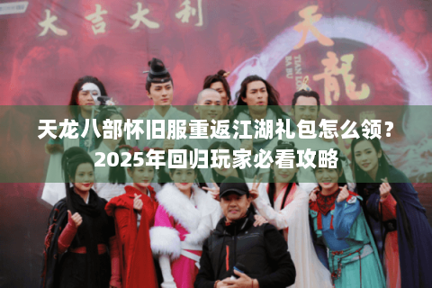 天龙八部怀旧服重返江湖礼包怎么领？2025年回归玩家必看攻略