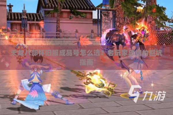 天龙八部怀旧服成品号怎么选？老玩家总结的避坑指南