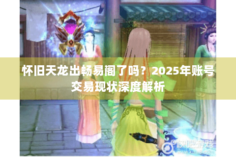 怀旧天龙出畅易阁了吗？2025年账号交易现状深度解析