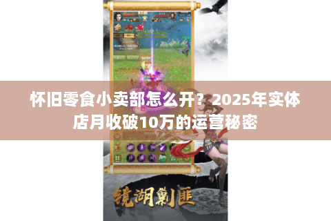 怀旧零食小卖部怎么开？2025年实体店月收破10万的运营秘密