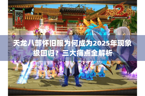 天龙八部怀旧服为何成为2025年现象级回归？三大痛点全解析