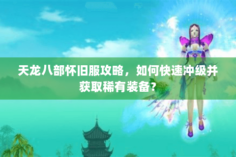天龙八部怀旧服攻略，如何快速冲级并获取稀有装备？