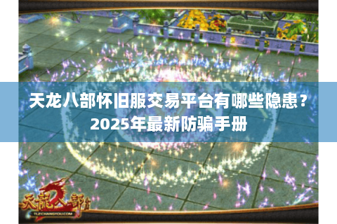 天龙八部怀旧服交易平台有哪些隐患？2025年最新防骗手册