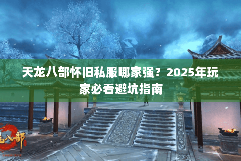 天龙八部怀旧私服哪家强？2025年玩家必看避坑指南