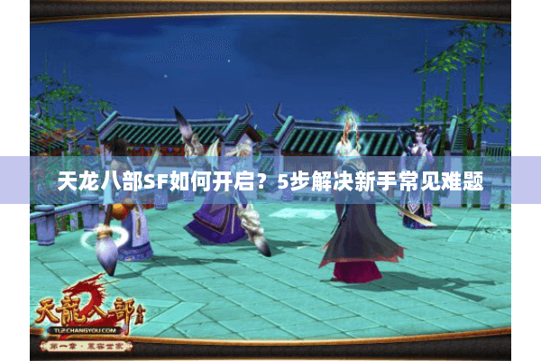 天龙八部SF如何开启？5步解决新手常见难题