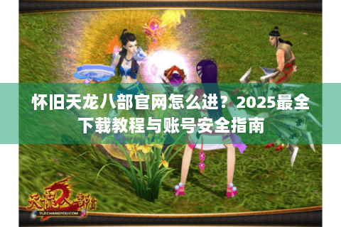 怀旧天龙八部官网怎么进？2025最全下载教程与账号安全指南