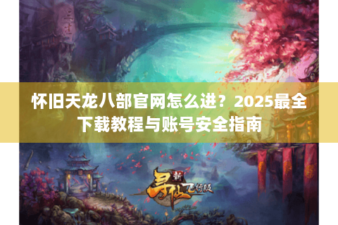 怀旧天龙八部官网怎么进？2025最全下载教程与账号安全指南