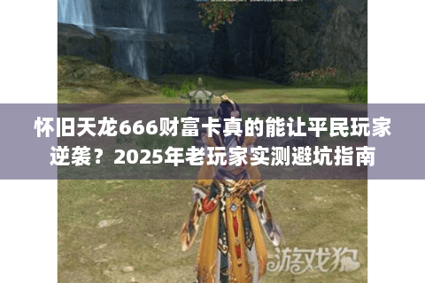 怀旧天龙666财富卡真的能让平民玩家逆袭？2025年老玩家实测避坑指南