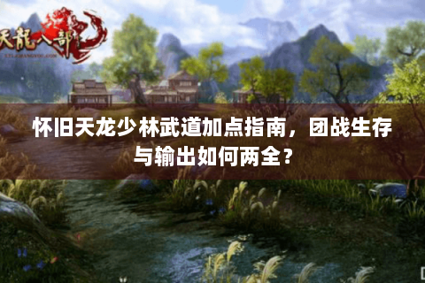 怀旧天龙少林武道加点指南，团战生存与输出如何两全？