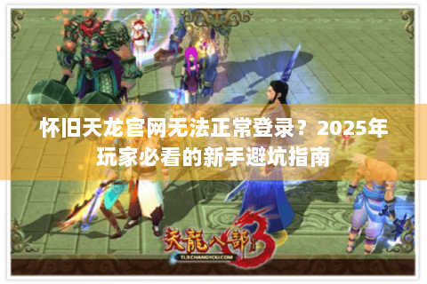怀旧天龙官网无法正常登录？2025年玩家必看的新手避坑指南