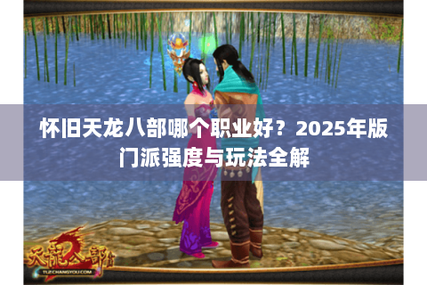 怀旧天龙八部哪个职业好？2025年版门派强度与玩法全解