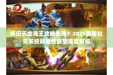 怀旧天龙海王攻略失效？2025跨服社交系统颠覆性调整深度解析