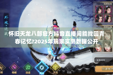 怀旧天龙八部官方抖音直播间能找回青春记忆?2025年玩家实测数据公开