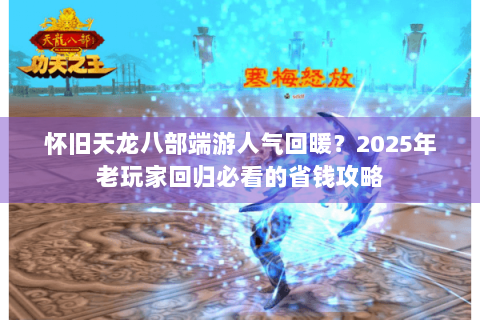 怀旧天龙八部端游人气回暖？2025年老玩家回归必看的省钱攻略