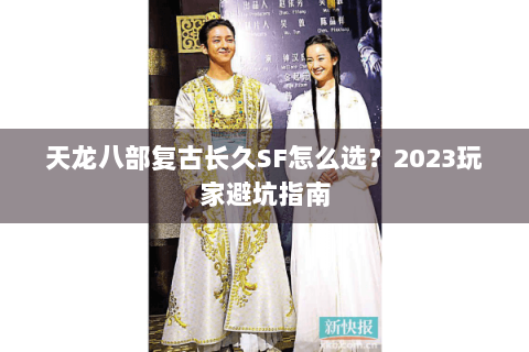 天龙八部复古长久SF怎么选？2023玩家避坑指南