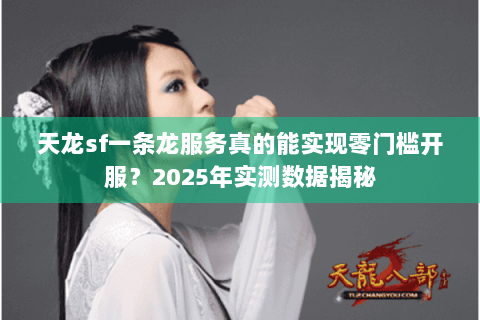 天龙sf一条龙服务真的能实现零门槛开服？2025年实测数据揭秘
