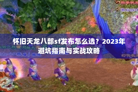 怀旧天龙八部sf发布怎么选?2023年避坑指南与实战攻略 怀旧天龙八部sf发布怎么选?2023年避坑指南与实战攻略