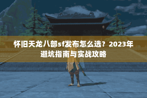 怀旧天龙八部sf发布怎么选?2023年避坑指南与实战攻略 怀旧天龙八部sf发布怎么选?2023年避坑指南与实战攻略