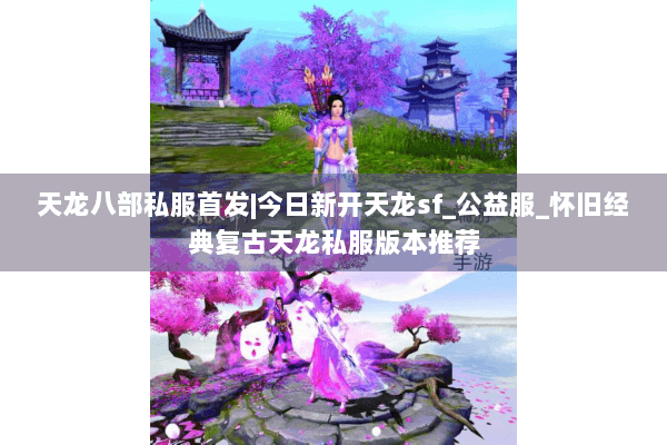 天龙八部私服首发|今日新开天龙sf_公益服_怀旧经典复古天龙私服版本推荐