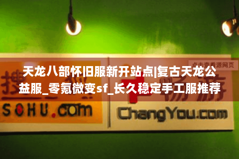 天龙八部怀旧服新开站点|复古天龙公益服_零氪微变sf_长久稳定手工服推荐