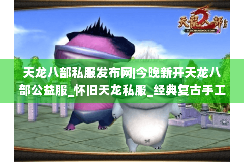 天龙八部私服发布网|今晚新开天龙八部公益服_怀旧天龙私服_经典复古手工sf推荐