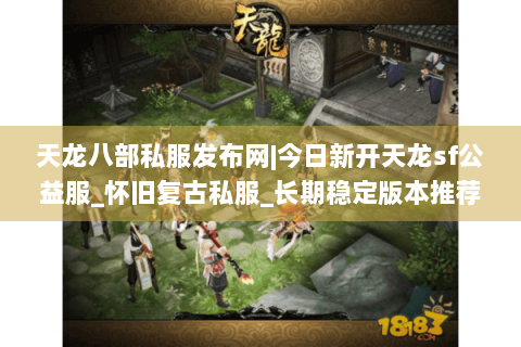 天龙八部私服发布网|今日新开天龙sf公益服_怀旧复古私服_长期稳定版本推荐