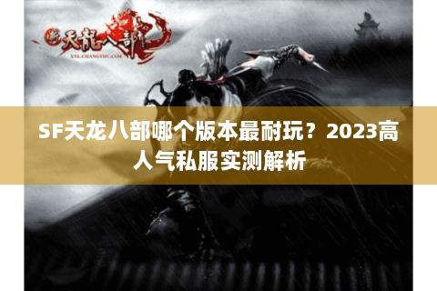 SF天龙八部哪个版本最耐玩?2023高人气私服实测解析 SF天龙八部哪个版本最耐玩?2023高人气私服实测解析