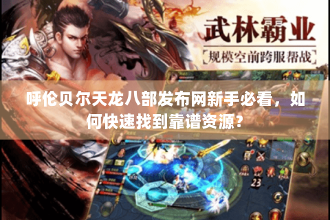 呼伦贝尔天龙八部发布网新手必看，如何快速找到靠谱资源？