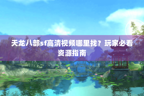 天龙八部sf高清视频哪里找？玩家必看资源指南