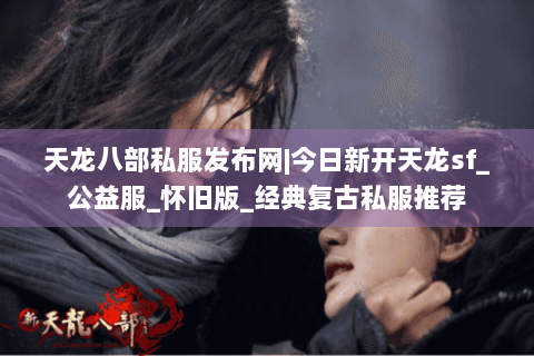 天龙八部私服发布网|今日新开天龙sf_公益服_怀旧版_经典复古私服推荐