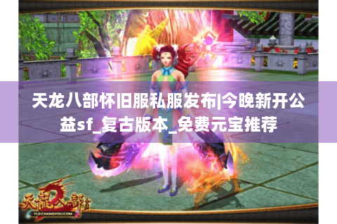 天龙八部怀旧服私服发布|今晚新开公益sf_复古版本_免费元宝推荐