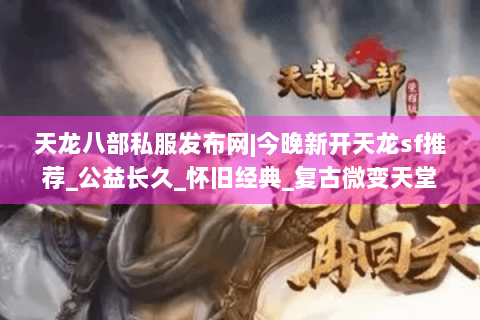 天龙八部私服发布网|今晚新开天龙sf推荐_公益长久_怀旧经典_复古微变天堂