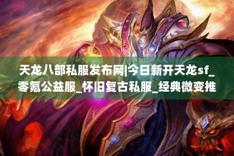 天龙八部私服发布网|今日新开天龙sf_零氪公益服_怀旧复古私服_经典微变推荐