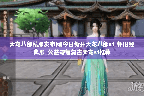 天龙八部私服发布网|今日新开天龙八部sf_怀旧经典服_公益零氪复古天龙sf推荐