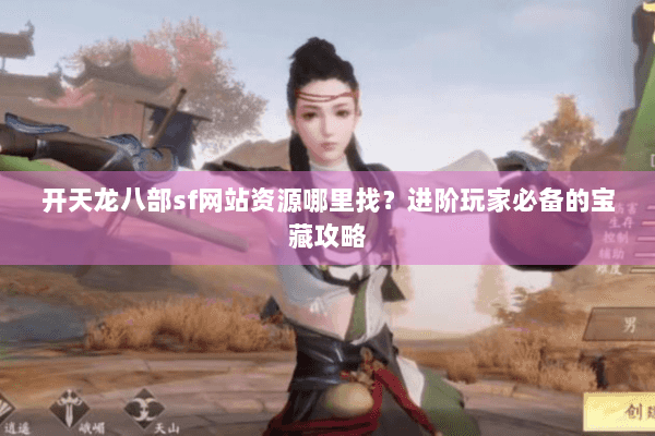 开天龙八部sf网站资源哪里找？进阶玩家必备的宝藏攻略