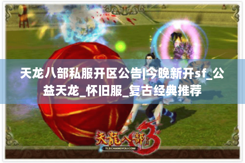 天龙八部私服开区公告|今晚新开sf_公益天龙_怀旧服_复古经典推荐