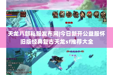 天龙八部私服发布网|今日新开公益服怀旧版经典复古天龙sf推荐大全