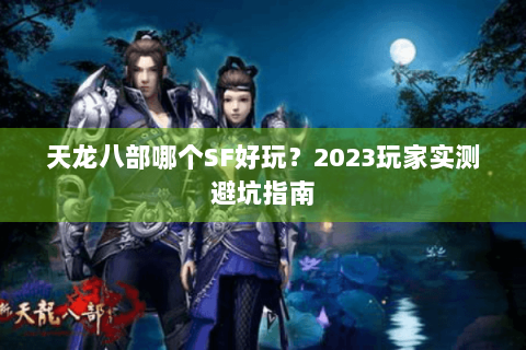 天龙八部哪个SF好玩？2023玩家实测避坑指南