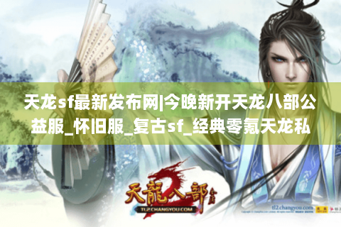 天龙sf最新发布网|今晚新开天龙八部公益服_怀旧服_复古sf_经典零氪天龙私服推荐