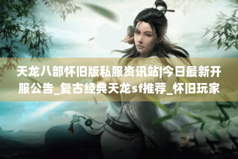 天龙八部怀旧版私服资讯站|今日最新开服公告_复古经典天龙sf推荐_怀旧玩家专属发布列表