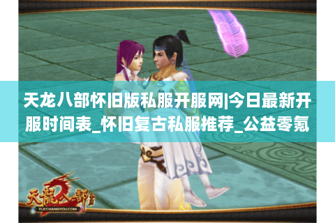 天龙八部怀旧版私服开服网|今日最新开服时间表_怀旧复古私服推荐_公益零氪服资讯