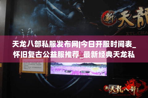 天龙八部私服发布网|今日开服时间表_怀旧复古公益服推荐_最新经典天龙私服资讯
