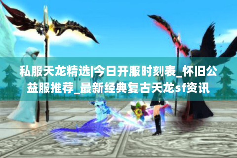 私服天龙精选|今日开服时刻表_怀旧公益服推荐_最新经典复古天龙sf资讯